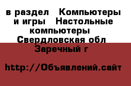  в раздел : Компьютеры и игры » Настольные компьютеры . Свердловская обл.,Заречный г.